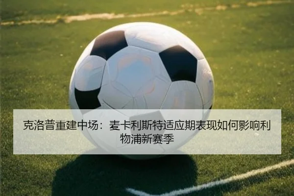 克洛普重建中场：麦卡利斯特适应期表现如何影响利物浦新赛季