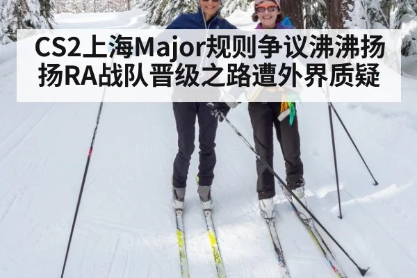 CS2上海Major规则争议沸沸扬扬RA战队晋级之路遭外界质疑