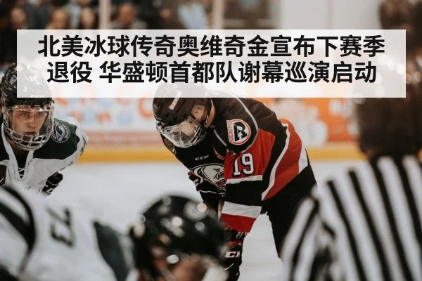 北美冰球传奇奥维奇金宣布下赛季退役 华盛顿首都队谢幕巡演启动