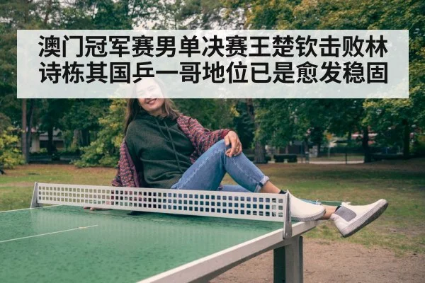 澳门冠军赛男单决赛王楚钦击败林诗栋其国乒一哥地位已是愈发稳固